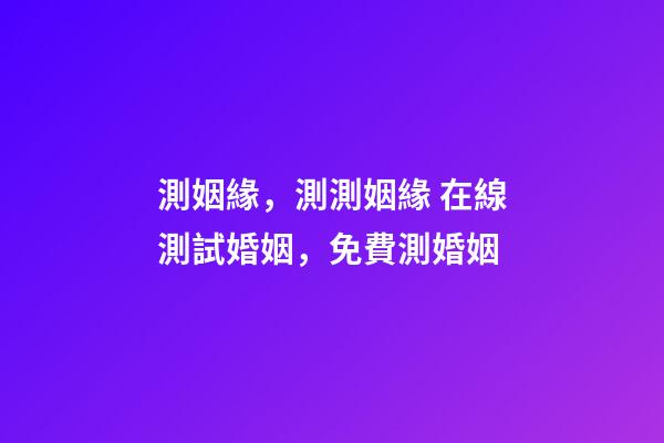 測姻緣，測測姻緣 在線測試婚姻，免費測婚姻-第1張-觀點-玄機派